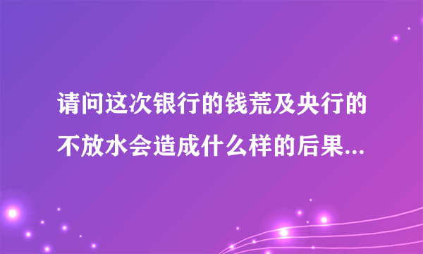 请问这次银行的钱荒及央行的不放水会造成什么样的后果？和我们老百姓的生活有什么直接厉害关系？