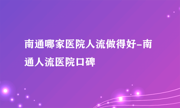 南通哪家医院人流做得好-南通人流医院口碑