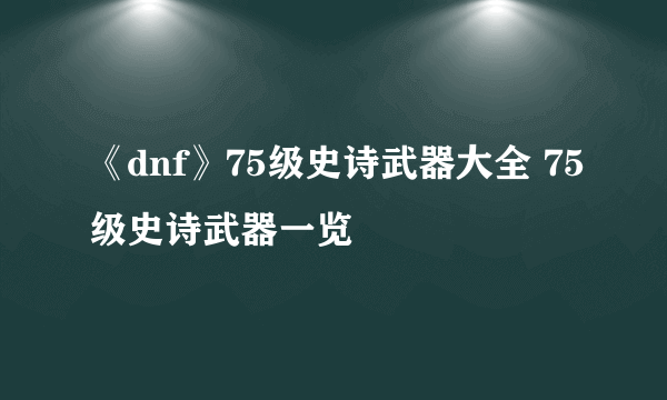 《dnf》75级史诗武器大全 75级史诗武器一览