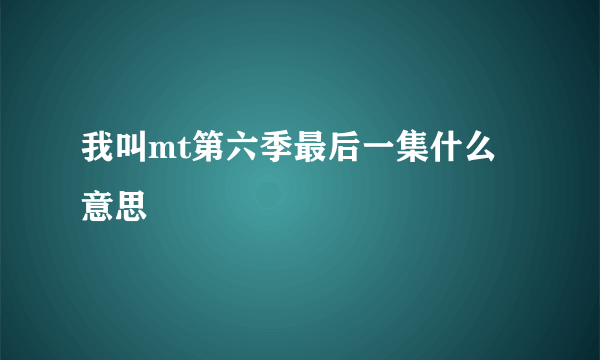 我叫mt第六季最后一集什么意思