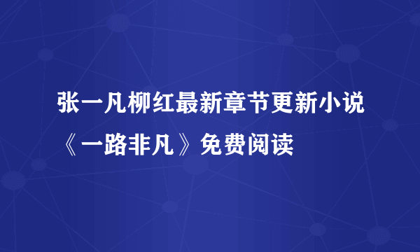 张一凡柳红最新章节更新小说《一路非凡》免费阅读