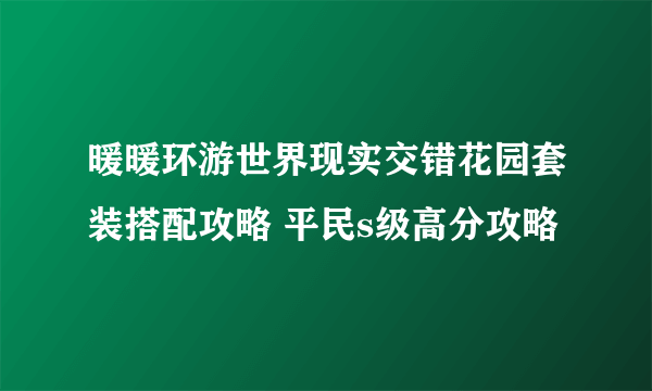 暖暖环游世界现实交错花园套装搭配攻略 平民s级高分攻略