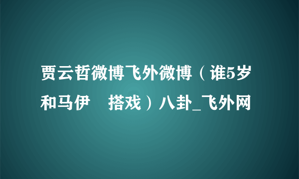 贾云哲微博飞外微博（谁5岁和马伊琍搭戏）八卦_飞外网