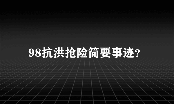 98抗洪抢险简要事迹？