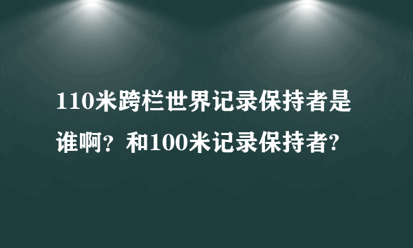 110米跨栏世界记录保持者是谁啊？和100米记录保持者?