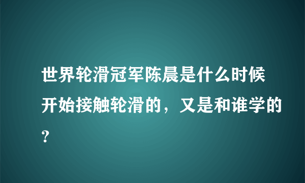 世界轮滑冠军陈晨是什么时候开始接触轮滑的，又是和谁学的？