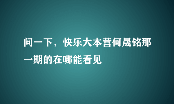 问一下，快乐大本营何晟铭那一期的在哪能看见