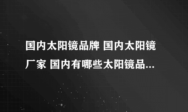 国内太阳镜品牌 国内太阳镜厂家 国内有哪些太阳镜品牌【品牌库】