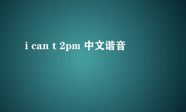 i can t 2pm 中文谐音