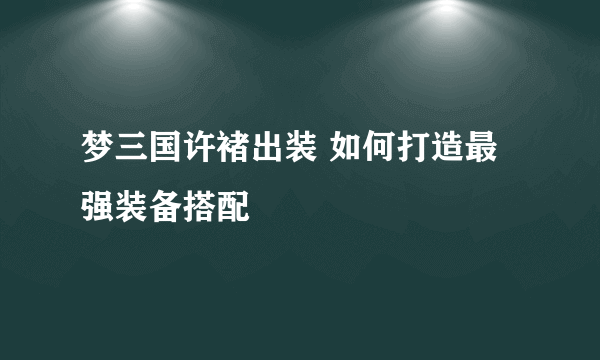 梦三国许褚出装 如何打造最强装备搭配