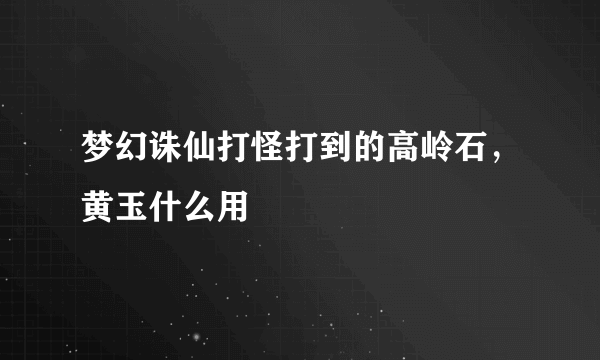 梦幻诛仙打怪打到的高岭石，黄玉什么用