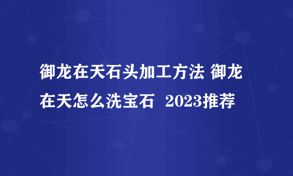 御龙在天石头加工方法 御龙在天怎么洗宝石  2023推荐