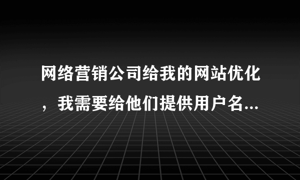 网络营销公司给我的网站优化，我需要给他们提供用户名和密码吗