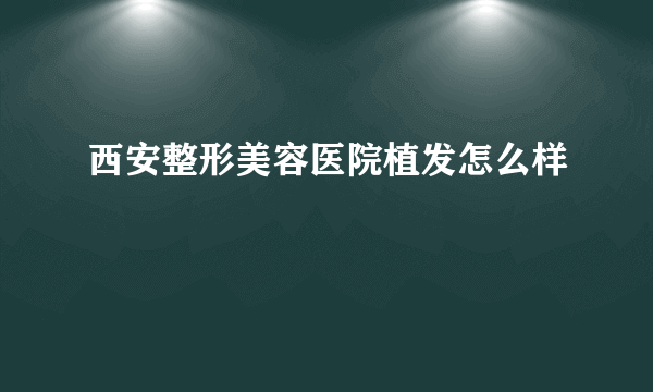 西安整形美容医院植发怎么样