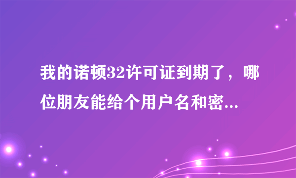 我的诺顿32许可证到期了，哪位朋友能给个用户名和密码吗？谢谢！