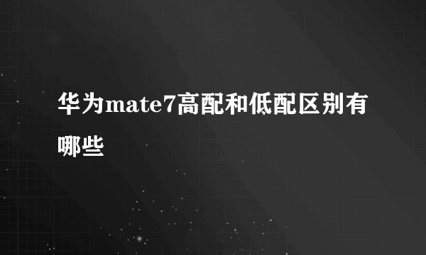 华为mate7高配和低配区别有哪些