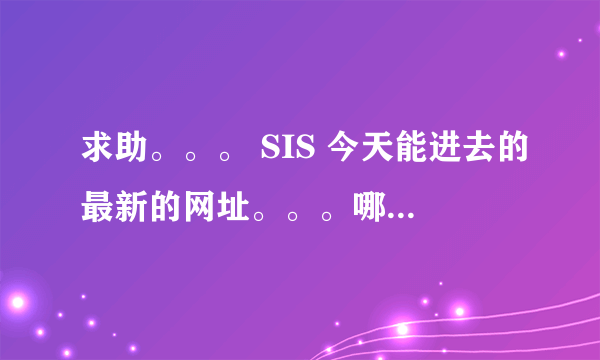 求助。。。 SIS 今天能进去的最新的网址。。。哪位达人告诉下 lile19861205@yahoo.com.cn