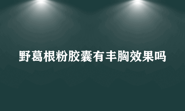 野葛根粉胶囊有丰胸效果吗