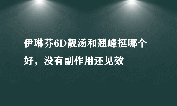 伊琳芬6D靓汤和翘峰挺哪个好，没有副作用还见效