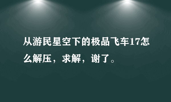 从游民星空下的极品飞车17怎么解压，求解，谢了。