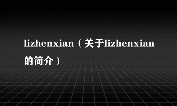 lizhenxian（关于lizhenxian的简介）