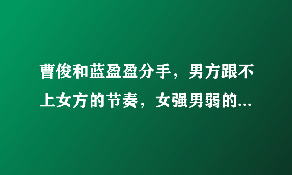 曹俊和蓝盈盈分手，男方跟不上女方的节奏，女强男弱的爱情是注定没有结果吗？