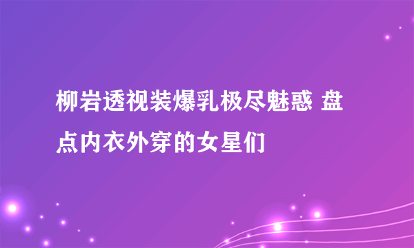 柳岩透视装爆乳极尽魅惑 盘点内衣外穿的女星们