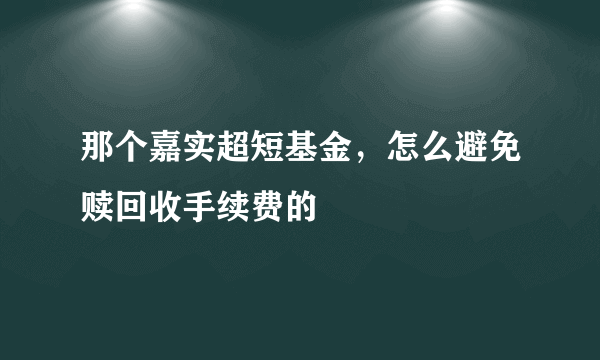 那个嘉实超短基金，怎么避免赎回收手续费的