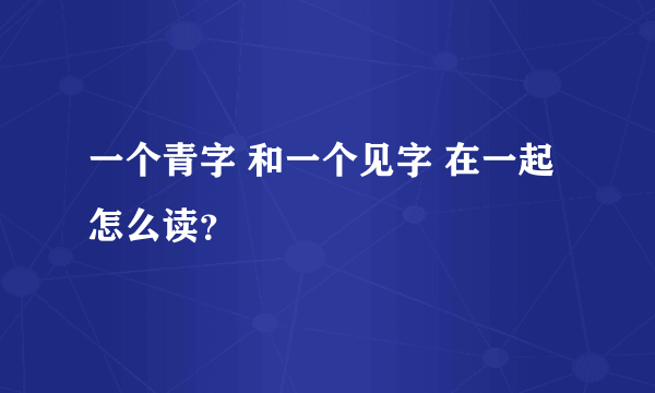 一个青字 和一个见字 在一起 怎么读？