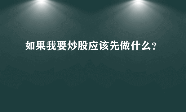 如果我要炒股应该先做什么？