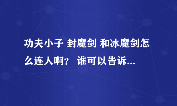 功夫小子 封魔剑 和冰魔剑怎么连人啊？ 谁可以告诉我怎么连人? = =