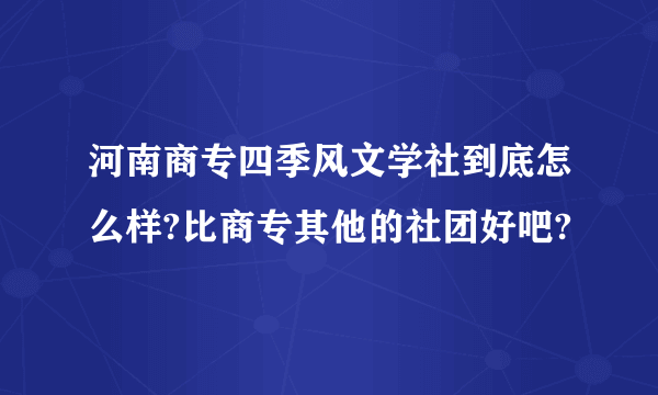 河南商专四季风文学社到底怎么样?比商专其他的社团好吧?