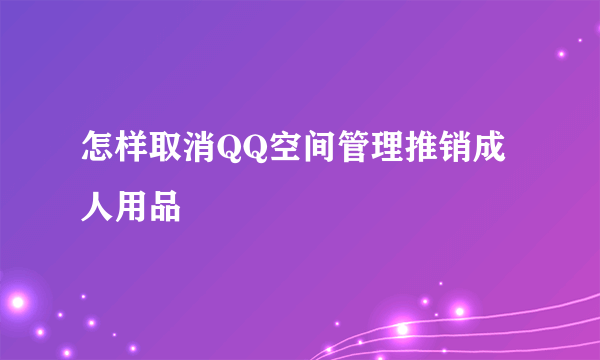 怎样取消QQ空间管理推销成人用品