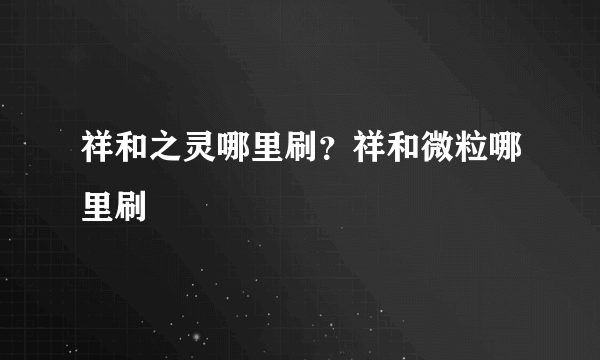 祥和之灵哪里刷？祥和微粒哪里刷