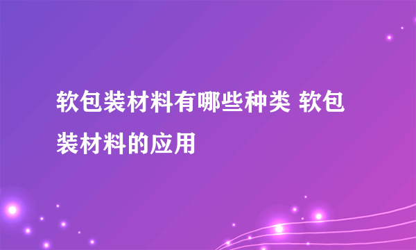 软包装材料有哪些种类 软包装材料的应用