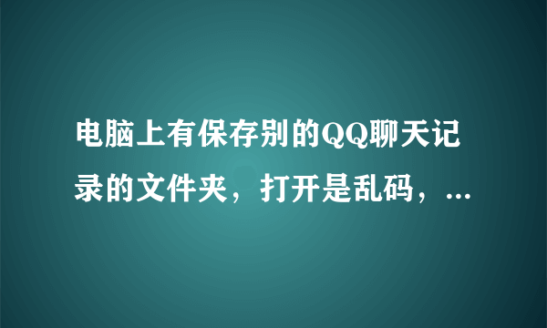 电脑上有保存别的QQ聊天记录的文件夹，打开是乱码，要怎么转换？？求高手。谢谢