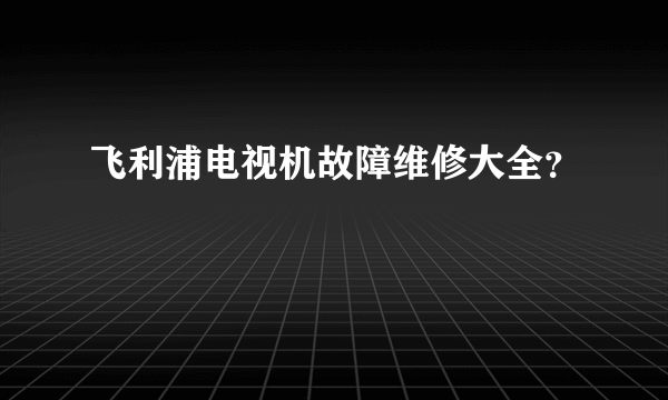 飞利浦电视机故障维修大全？