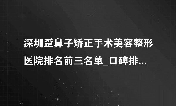 深圳歪鼻子矫正手术美容整形医院排名前三名单_口碑排行榜点击一览