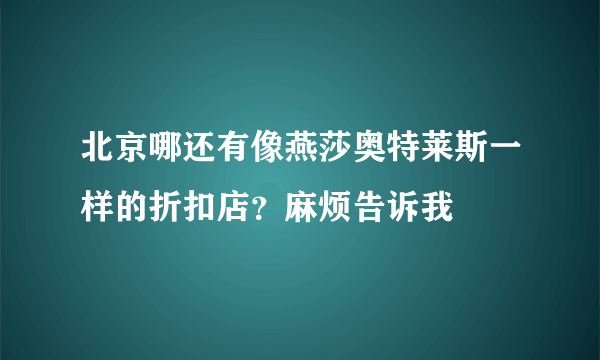 北京哪还有像燕莎奥特莱斯一样的折扣店？麻烦告诉我