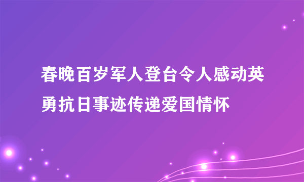 春晚百岁军人登台令人感动英勇抗日事迹传递爱国情怀