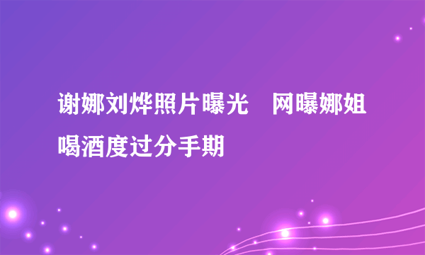 谢娜刘烨照片曝光   网曝娜姐喝酒度过分手期