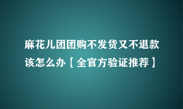 麻花儿团团购不发货又不退款该怎么办【全官方验证推荐】