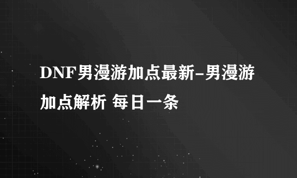 DNF男漫游加点最新-男漫游加点解析 每日一条