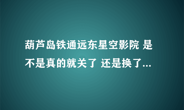 葫芦岛铁通远东星空影院 是不是真的就关了 还是换了新地址了