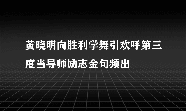 黄晓明向胜利学舞引欢呼第三度当导师励志金句频出