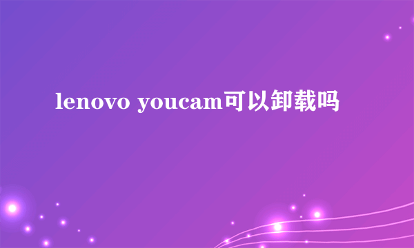 lenovo youcam可以卸载吗