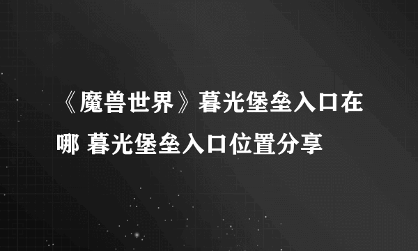 《魔兽世界》暮光堡垒入口在哪 暮光堡垒入口位置分享