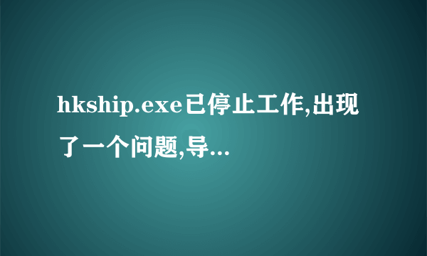 hkship.exe已停止工作,出现了一个问题,导致程序停止正常工作.请关闭该程序题。如何解决？