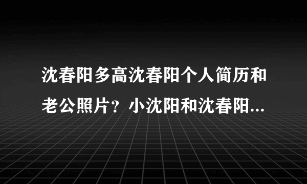 沈春阳多高沈春阳个人简历和老公照片？小沈阳和沈春阳的爱情有多珍贵