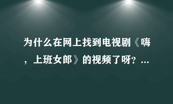 为什么在网上找到电视剧《嗨，上班女郎》的视频了呀？谁知道哪里可以看？